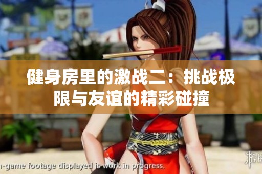 健身房里的激战二：挑战极限与友谊的精彩碰撞