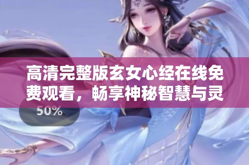 高清完整版玄女心经在线免费观看，畅享神秘智慧与灵性之旅