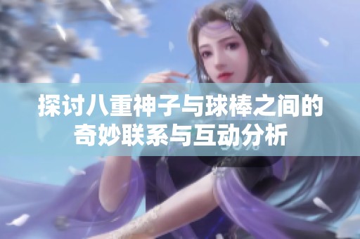探讨八重神子与球棒之间的奇妙联系与互动分析