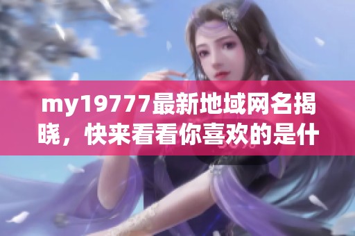 my19777最新地域网名揭晓，快来看看你喜欢的是什么！