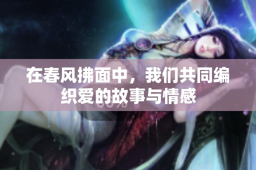 在春风拂面中，我们共同编织爱的故事与情感