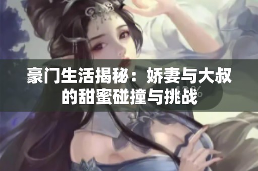 豪门生活揭秘：娇妻与大叔的甜蜜碰撞与挑战
