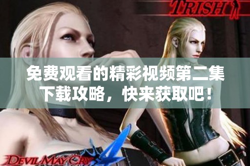 免费观看的精彩视频第二集下载攻略，快来获取吧！