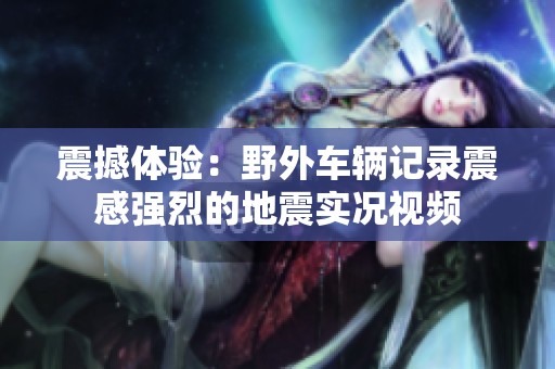 震撼体验：野外车辆记录震感强烈的地震实况视频