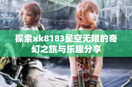 探索xk8183星空无限的奇幻之旅与乐趣分享