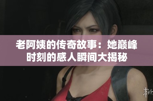 老阿姨的传奇故事：她巅峰时刻的感人瞬间大揭秘