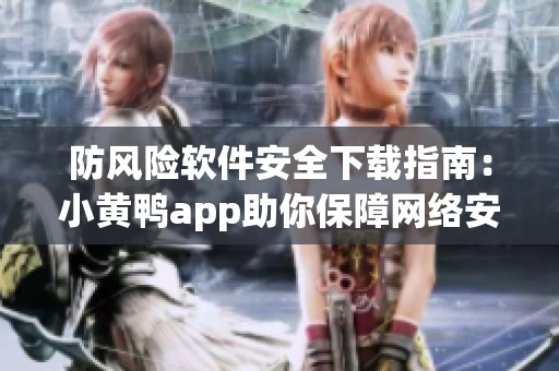 防风险软件安全下载指南：小黄鸭app助你保障网络安全