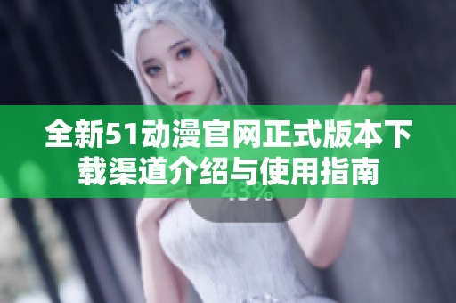 全新51动漫官网正式版本下载渠道介绍与使用指南