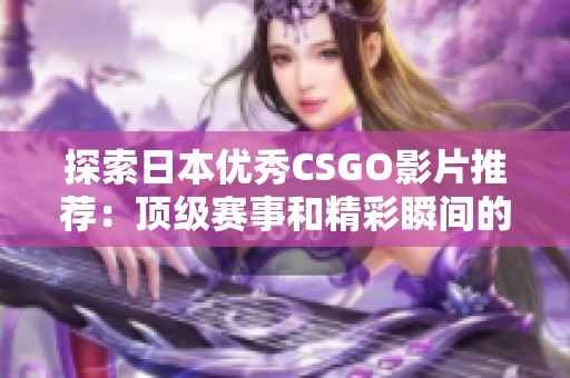 探索日本优秀CSGO影片推荐：顶级赛事和精彩瞬间的集合