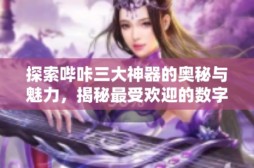探索哔咔三大神器的奥秘与魅力，揭秘最受欢迎的数字工具