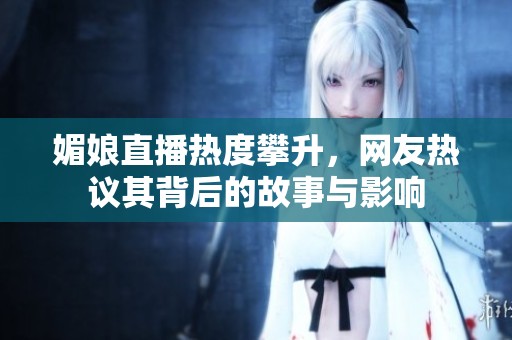 媚娘直播热度攀升，网友热议其背后的故事与影响