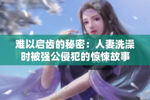 难以启齿的秘密：人妻洗澡时被强公侵犯的惊悚故事