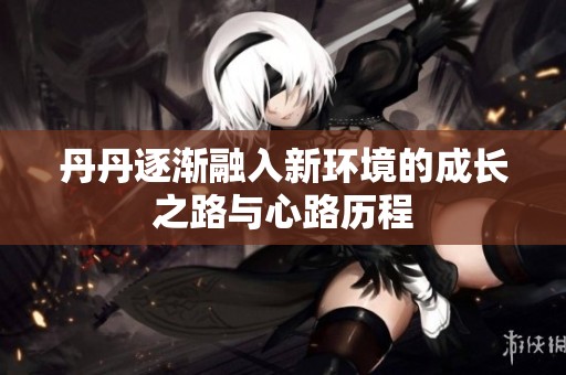 丹丹逐渐融入新环境的成长之路与心路历程