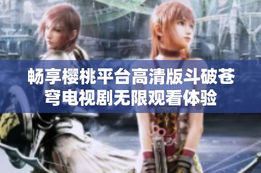 畅享樱桃平台高清版斗破苍穹电视剧无限观看体验