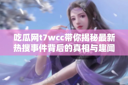 吃瓜网t7wcc带你揭秘最新热搜事件背后的真相与趣闻