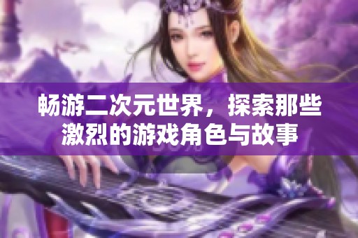 畅游二次元世界，探索那些激烈的游戏角色与故事