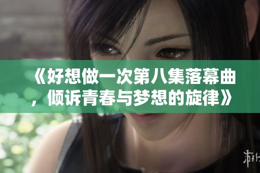 《好想做一次第八集落幕曲，倾诉青春与梦想的旋律》