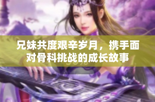 兄妹共度艰辛岁月，携手面对骨科挑战的成长故事