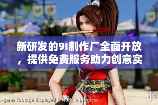 新研发的9I制作厂全面开放，提供免费服务助力创意实现