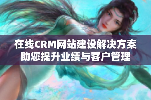 在线CRM网站建设解决方案助您提升业绩与客户管理