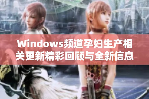 Windows频道孕妇生产相关更新精彩回顾与全新信息整理