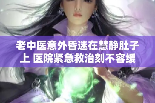 老中医意外昏迷在慧静肚子上 医院紧急救治刻不容缓