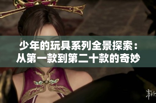 少年的玩具系列全景探索：从第一款到第二十款的奇妙历程