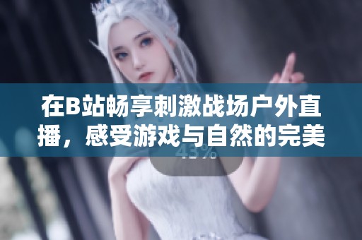 在B站畅享刺激战场户外直播，感受游戏与自然的完美结合