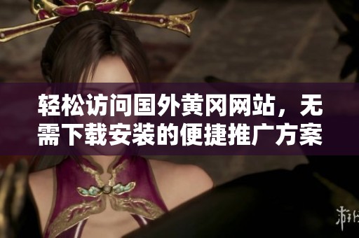 轻松访问国外黄冈网站，无需下载安装的便捷推广方案