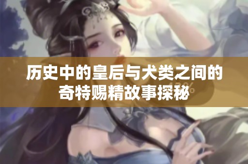 历史中的皇后与犬类之间的奇特赐精故事探秘