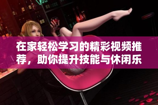 在家轻松学习的精彩视频推荐，助你提升技能与休闲乐趣