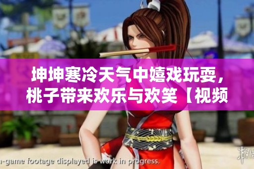 坤坤寒冷天气中嬉戏玩耍，桃子带来欢乐与欢笑【视频】
