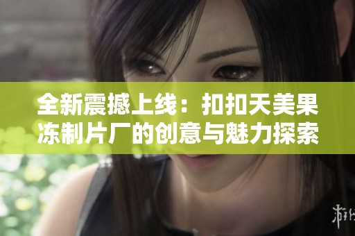 全新震撼上线：扣扣天美果冻制片厂的创意与魅力探索