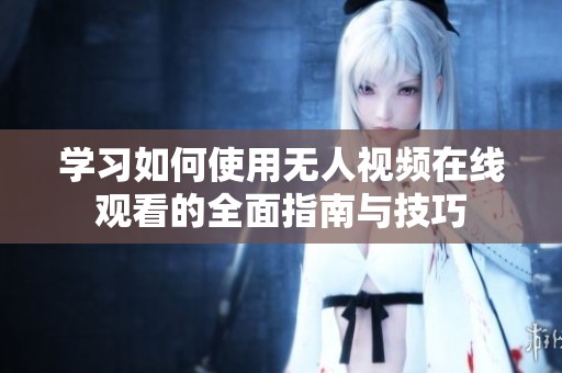 学习如何使用无人视频在线观看的全面指南与技巧