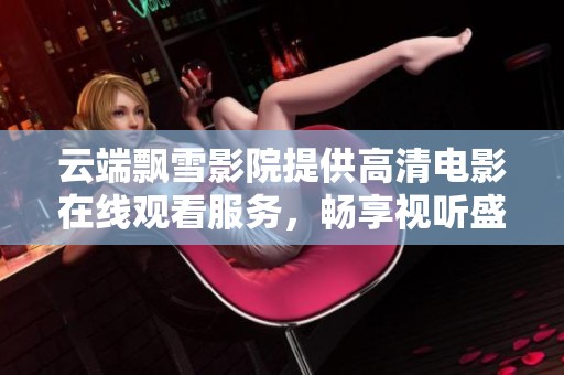 云端飘雪影院提供高清电影在线观看服务，畅享视听盛宴