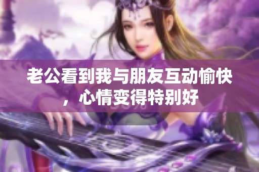 老公看到我与朋友互动愉快，心情变得特别好