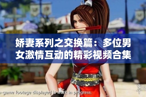 娇妻系列之交换篇：多位男女激情互动的精彩视频合集