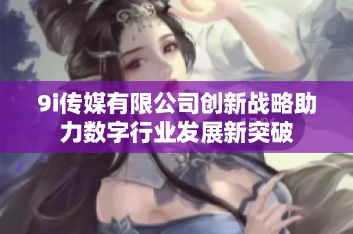 9i传媒有限公司创新战略助力数字行业发展新突破