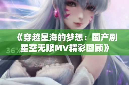 《穿越星海的梦想：国产剧星空无限MV精彩回顾》