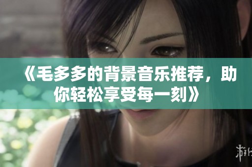 《毛多多的背景音乐推荐，助你轻松享受每一刻》
