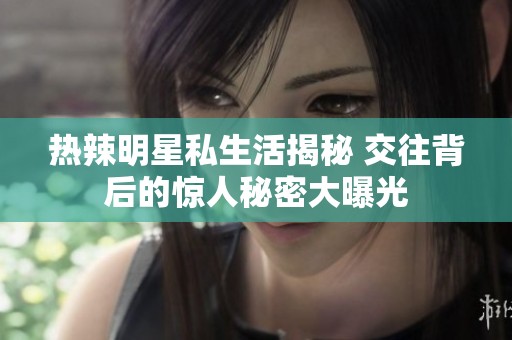 热辣明星私生活揭秘 交往背后的惊人秘密大曝光