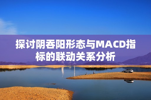 探讨阴吞阳形态与MACD指标的联动关系分析