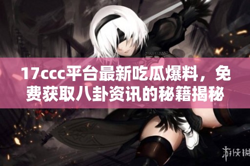 17ccc平台最新吃瓜爆料，免费获取八卦资讯的秘籍揭秘
