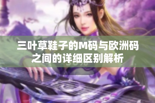 三叶草鞋子的M码与欧洲码之间的详细区别解析