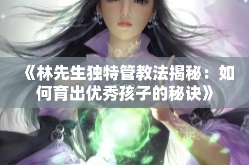 《林先生独特管教法揭秘：如何育出优秀孩子的秘诀》