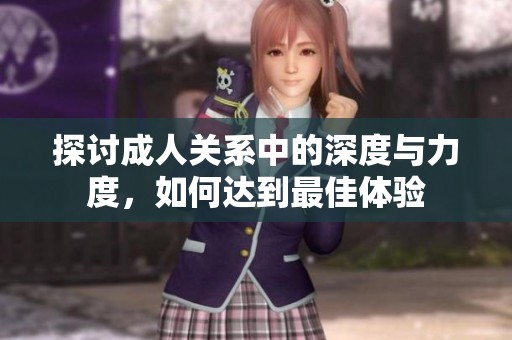 探讨成人关系中的深度与力度，如何达到最佳体验