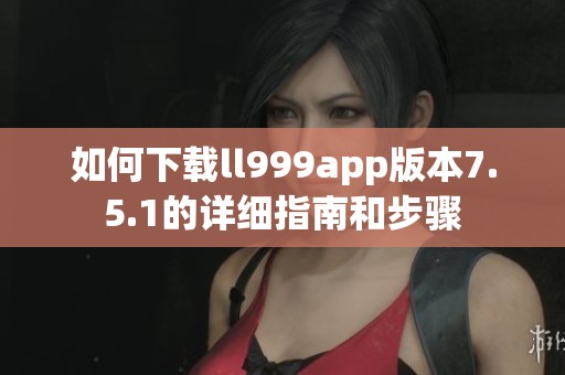 如何下载ll999app版本7.5.1的详细指南和步骤