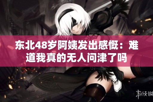 东北48岁阿姨发出感慨：难道我真的无人问津了吗