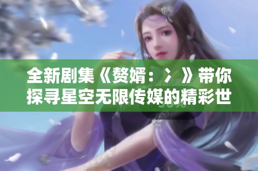 全新剧集《赘婿：冫》带你探寻星空无限传媒的精彩世界