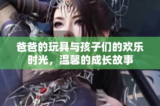 爸爸的玩具与孩子们的欢乐时光，温馨的成长故事